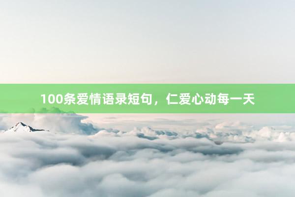 100条爱情语录短句，仁爱心动每一天